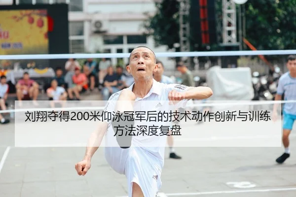 刘翔夺得200米仰泳冠军后的技术动作创新与训练方法深度复盘