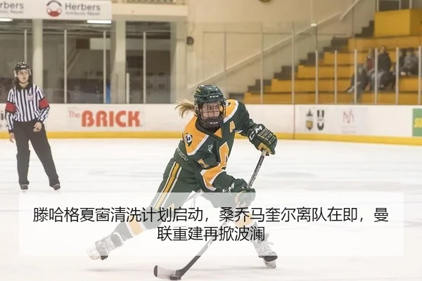 滕哈格夏窗清洗计划启动，桑乔马奎尔离队在即，曼联重建再掀波澜